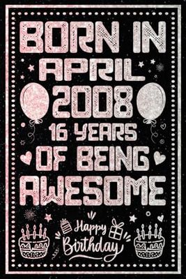 Born In April 2008 16 Years Of Being Awesome: Journal - Notebook / Happy 16th Birthday Notebook, Birthday Gift For 16 Years Old Boys, Girls / Unique ... 2008 / 16 Years Of Being Awesome, 120 Pages