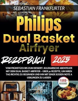 Philips Dual Basket Airfryer Rezeptbuch 2025: Vom Frühstück bis zum Dessert: Kulinarische Abenteuer mit dem Dual Basket Airfryer – über 50 Rezepte, um ... ihn mit einer süßen Note ausklingen zu lassen