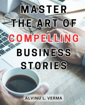 Master the Art of Compelling Business Stories: Unlock the Power of Captivating Storytelling to Transform Your Business and Ignite Success.