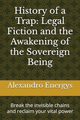History of a Trap: Legal Fiction and the Awakening of the Sovereign Being: Break the invisible chains and reclaim your vital power (Mysticism of the absolute for excellence and plenitude)