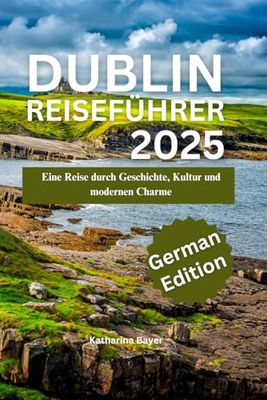 DUBLIN REISEFÜHRER 2025: Eine Reise durch Geschichte, Kultur und modernen Charme (German edition)