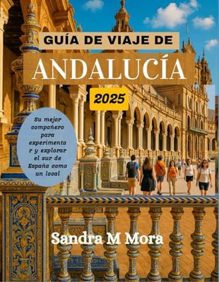 GUÍA DE VIAJE DE ANDALUCÍA 2025: Su mejor compañero para experimentar y explorar el sur de España como un local