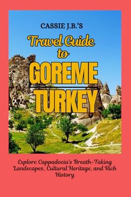 Cassie J.B.'s Travel Guide to Goreme, Turkey: Explore Cappadocia's Breath-Taking Landscapes, Cultural Heritage, and Rich History