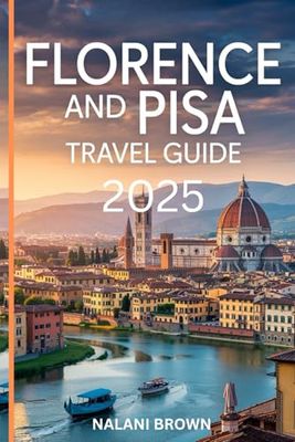 FLORENCE AND PISA TRAVEL GUIDE 2025: TOP ATTRACTIONS, HIDDEN GEMS, FOOD AND WINE TOURS, AND EXPERT TRAVEL TIPS