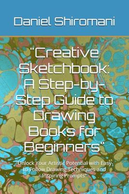 "Creative Sketchbook: A Step-by-Step Guide to Drawing Books for Beginners": "Unlock Your Artistic Potential with Easy-to-Follow Drawing Techniques and Inspiring Prompts"