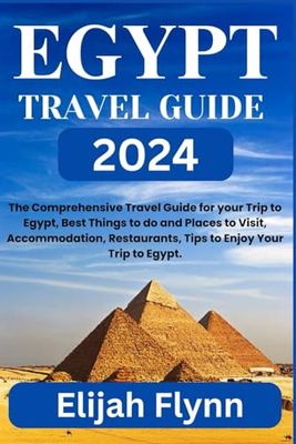 Egypt Travel Guide 2024: The Comprehensive Travel Guide for your Trip to Egypt, Best Things to do and Places to Visit, Accommodation, Restaurants, Tips to Enjoy Your Trip to Egypt.