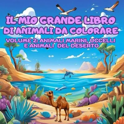 IL MIO GRANDE LIBRO DI ANIMALI DA COLORARE: Colora e impara a conoscere i nostri amici animali (animali marini, del deserto e volatili)