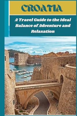 CROATIA: A Travel Guide to the Ideal Balance of Adventure and Relaxation