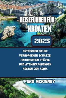 Reiseführer für Kroatien 2025: Entdecken Sie die verborgenen Schätze, historischen Städte und atemberaubenden Küsten der Adria