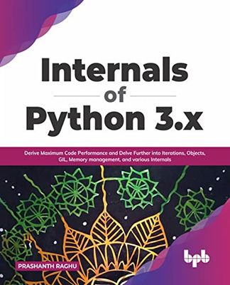 Internals of Python 3.x: Derive Maximum Code Performance and Delve Further into Iterations, Objects, GIL, Memory management, and various Internals (English Edition)