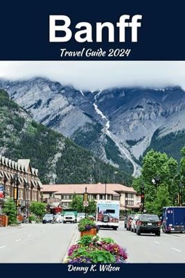 Banff Travel Guide 2024: A Comprehensive Travel Guide to Banff, Alberta - History, Adventure, and the Splendor of the Canadian Rockies