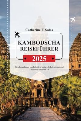 KAMBODSCHA REISEFÜHRER 2025: Atemberaubende Landschaften, kulturelle Reichtümer und Abenteuer erwarten Sie