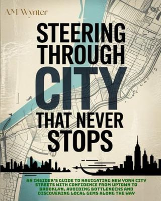 STEERING THROUGH THE CITY THAT NEVER STOPS: An Insider’s Guide to Navigating New York City Streets with Confidence From Uptown to Brooklyn, Avoiding ... and Discovering Local Gems Along the Way