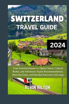 SWITZERLAND TRAVEL GUIDE 2024: Your Essential planner to Alpine Charm, Cultural Riches, and Adventure: Expert Recommendations, Must-See Gems, and Detailed Itineraries with maps