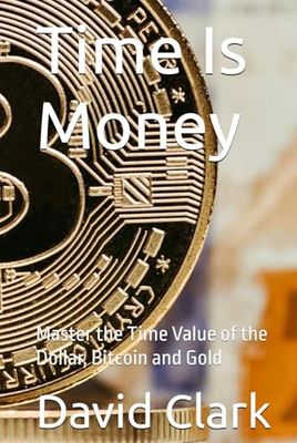 Time Is Money: Master the Time Value of the Dollar, Bitcoin and Gold