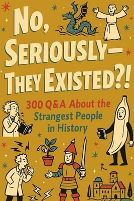 No, Seriously—They Existed?!: A 300 Q&A Guide to the Strangest People in History