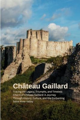 Château Gaillard: Echoes of Majesty and Valor: Tracing the Legacy, Triumphs, and Timeless Charm of Château Gaillard: A Journey Through History, Culture, and the Enchanting Seine River Valley