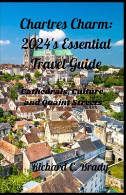 Chartres Charm: 2024's Essential Travel Guide: Cathedrals, Culture, and Quaint Streets