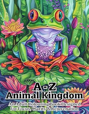 A - Z Animal Kingdom: An Adult Colouring Book Designed for Focus, Clarity and Rejuvenation