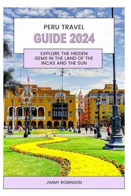 PERU TRAVEL GUIDE 2024: Explore the Hidden Gems in the Land of the Incas and the Sun