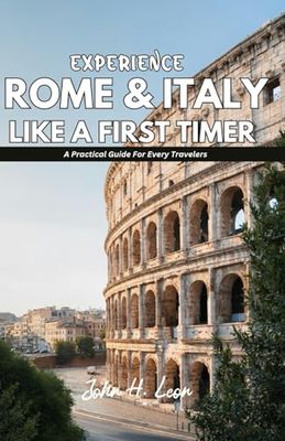 EXPERIENCE ROME & ITALY LIKE A FIRST TIMER: A Practical Guide For All Travelers