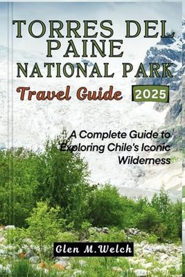 Torres del Paine National Park Travel Guide 2025: A Complete Guide to Exploring Chile's Iconic Wilderness