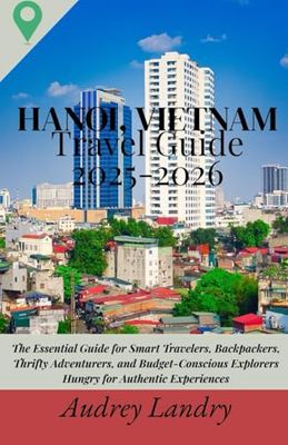 Hanoi, Vietnam Travel Guide 2025: The Essential Guide for Smart Travelers, Backpackers, Thrifty Adventurers, and Budget-Conscious Explorers Hungry for Authentic Experiences