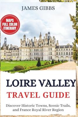 LOIRE VALLEY TRAVEL GUIDE 2025: Discover Historic Towns, Scenic Trails, and France Royal River Region