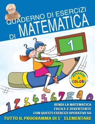 Quaderno di Esercizi di Matematica: Vol. 1 - Rendi la Matematica Facile e Divertente con questi Esercizi operativi su tutto il programma di prima elementare. Edizione a Colori