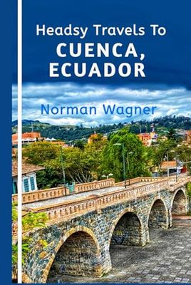 Headsy Travels To Cuenca, Ecuador: An Unforgettable Adventures From Colonial Charm to Modern Marvels!