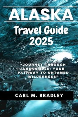 ALASKA TRAVEL GUIDE 2025: “Journey Through Alaska 2025: Your Pathway to Untamed Wilderness"