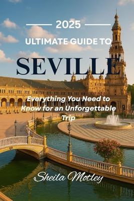 Ultimate Guide to Seville 2025: Everything You Need to Know for an Unforgettable Trip