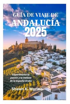 GUÍA DE VIAJE DE ANDALUCÍA 2025: Experimenta la pasión y la belleza de la España árabe