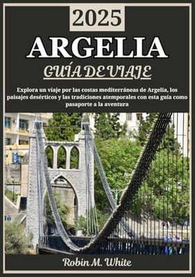 ARGELIA GUÍA DE VIAJE 2025: Descubra Argelia en 2025: un viaje por las costas mediterráneas, paisajes desérticos y tradiciones atemporales