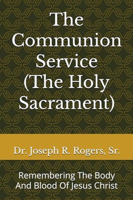 The Communion Service (The Holy Sacrament): Remembering The Body And Blood Of Jesus Christ