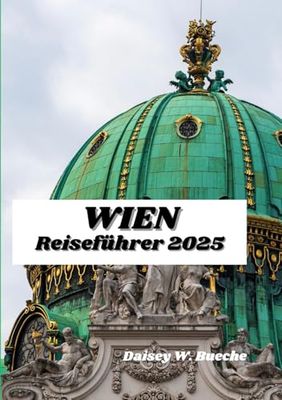 WIEN REISEFÜHRER 2025: Der unverzichtbare Reiseführer zu Wiens Sehenswürdigkeiten und unvergesslichen Erlebnissen.