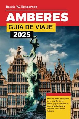 AMBERES GUÍA DE VIAJE 2025: Guía de viaje completa de la capital de la moda, joyas históricas, arte, arquitectura y delicias ocultas de Bélgica