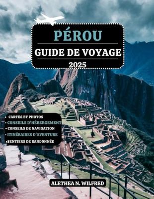 PÉROU GUIDE DE VOYAGE 2025: Découvrez les merveilles du Machu Picchu, randonnées sur sentiers incas, la cuisine péruvienne, aventures dans forêt ... détaillés et conseils pour l'exploration