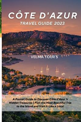 Côte d'Azur Travel Guide 2023: A Pocket Guide to Discover Côte d'Azur 's Hidden Treasures | Plan the Most Beautiful Trip to the Island and Visit It Like a Local