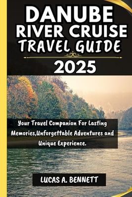 DANUBE RIVER CRUISE TRAVEL GUIDE 2025: Your Travel Companion For Lasting Memories,Unforgettable Adventures and Unique Experience.