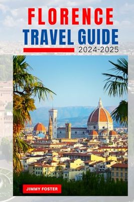 Florence Travel Guide 2024 - 2025: Discover the City's Ancient Architecture, Local Cuisine, Art and More with Daily Itineraries