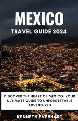 MEXICO TRAVEL GUIDE 2024: Discover the Heart of Mexico: Your Ultimate Guide to Unforgettable Adventures