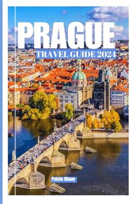 PRAGUE TRAVELGUIDE 2024: Discover The City Of A Hundred Spires Attractions, Itineraries, Family Excursions, Cuisine And Travel Essentials