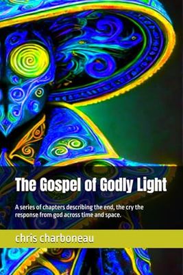 The Gospel of Godly Light: A series of chapters describing the end, the cry the response from god across time and space.