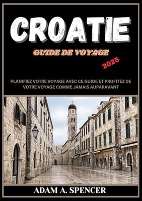 CROATIE GUIDE DE VOYAGE 2025: Trouvez votre chemin en Croatie : un guide complet de la cuisine, de la culture, des paysages et des attractions locales