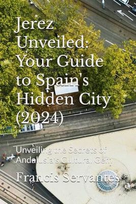 Jerez Unveiled: Your Guide to Spain's Hidden City (2024): Unveiling the Secrets of Andalusia's Cultural Gem