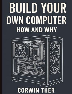 Build Your Own Computer. How and Why: A Basic Guide for the average person