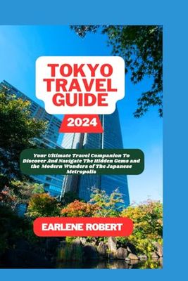 TOKYO TRAVEL GUIDE 2024: Your Ultimate Travel Companion To Discover And Navigate the Hidden Gems and the Modern Wonders of the Japanese Metropolis