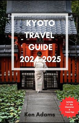 Kyoto Travel Guide 2024-2025: A Comprehensive Guide to Uncover the Seasonal Wonders, Hidden Gems and Off the Beaten Path of Japan's Cultural Heart