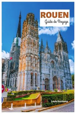 Rouen Guide de Voyage: Découvrez les principales attractions, la cathédrale gothique, les sites Jeanne d'Arc, les trésors cachés, les musées, la ... journée en Normandie avec des itinéraires.